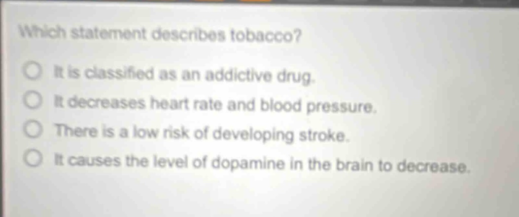 which statement describes tobacco? it is classified as an addictive drug. it decreases heart rate and blood pressure. there is a low risk of developing stroke. it causes the level of dopamine in the brain to decrease.