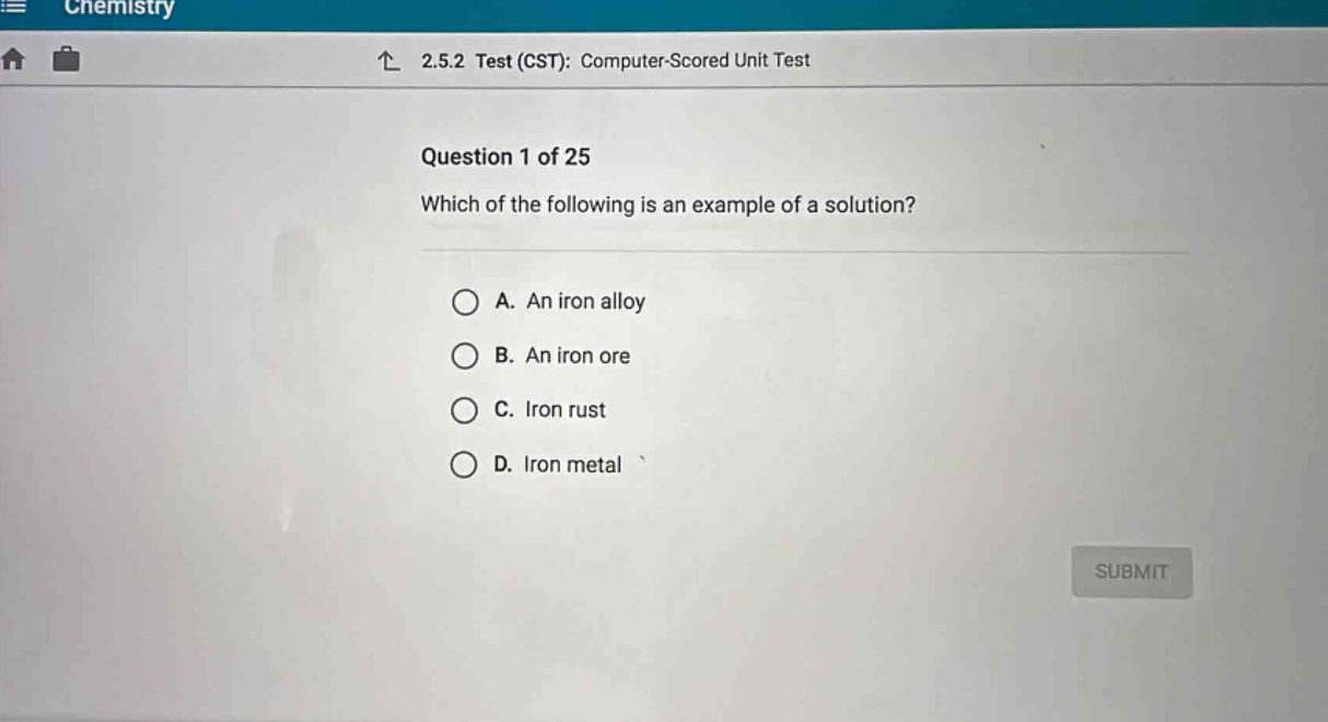 question 1 of 25 which of the following is an example of a solution? a. an iron alloy b. an iron ore c. iron rust d. iron metal