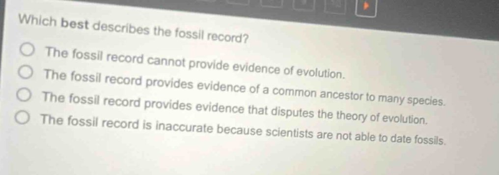 which best describes the fossil record? the fossil record cannot provide evidence of evolution. the fossil record provides evidence of a common ancestor to many species. the fossil record provides evidence that disputes the theory of evolution. the fossil record is inaccurate because scientists are not able to date fossils.