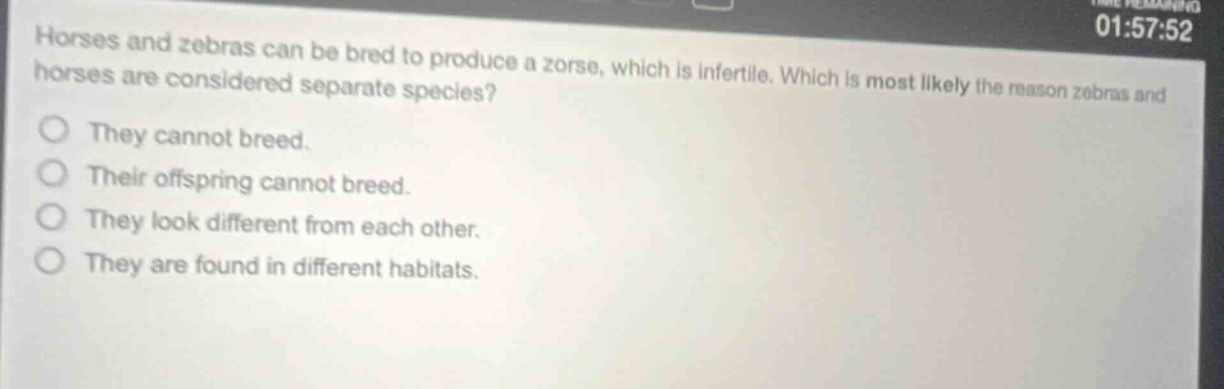 horses and zebras can be bred to produce a zorse, which is infertile. which is most likely the reason zebras and horses are considered separate species? they cannot breed. their offspring cannot breed. they look different from each other. they are found in different habitats.