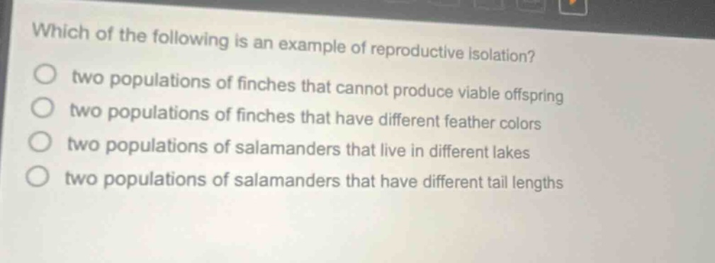 which of the following is an example of reproductive isolation? two populations of finches that cannot produce viable offspring two populations of finches that have different feather colors two populations of salamanders that live in different lakes two populations of salamanders that have different tail lengths