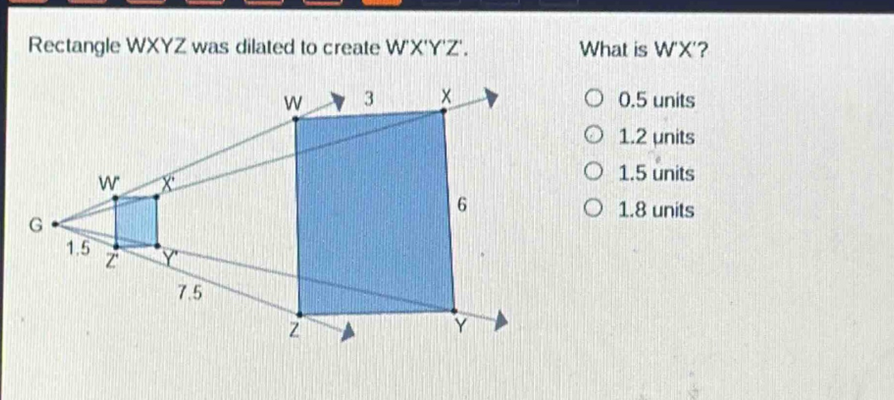 rectangle wxyz was dilated to create wxyz. what is wx? 0.5 units 1.2 units 1.5 units 1.8 units