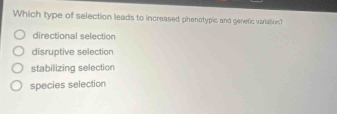 which type of selection leads to increased phenotypic and genetic variation?\ndirectional selection\ndisruptive selection\nstabilizing selection\nspecies selection