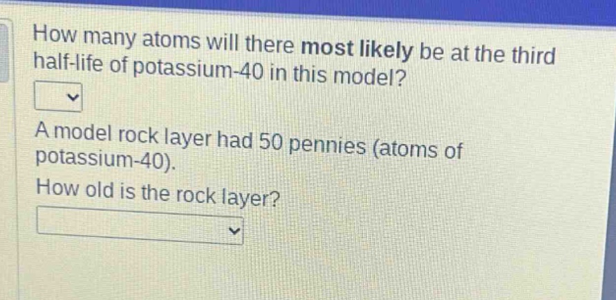 how many atoms will there most likely be at the third half - life of potassium - 40 in this model? a model rock layer had 50 pennies (atoms of potassium - 40). how old is the rock layer?