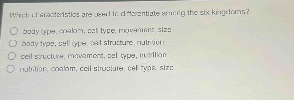 which characteristics are used to differentiate among the six kingdoms? body type, coelom, cell type, movement, size body type, cell type, cell structure, nutrition cell structure, movement, cell type, nutrition nutrition, coelom, cell structure, cell type, size