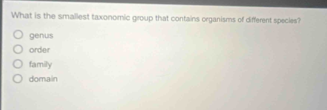 what is the smallest taxonomic group that contains organisms of different species?\n○ genus\n○ order\n○ family\n○ domain
