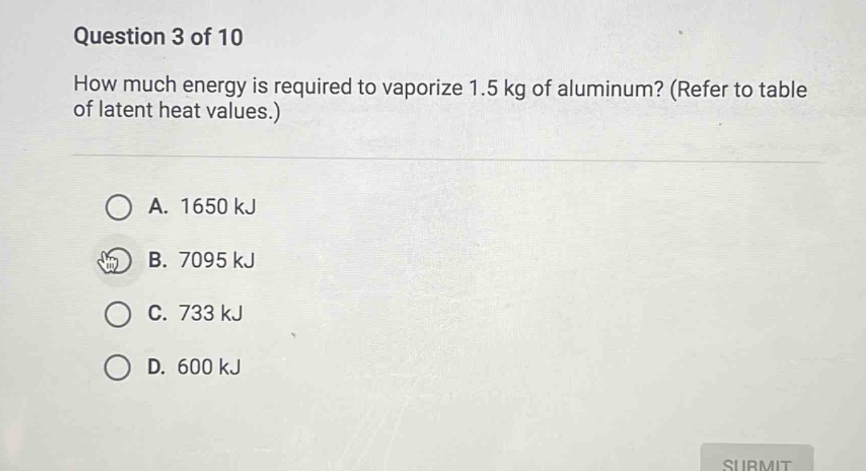 question 3 of 10 how much energy is required to vaporize 1.5 kg of aluminum? (refer to table of latent heat values.) a. 1650 kj b. 7095 kj c. 733 kj d. 600 kj