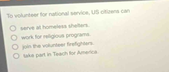 to volunteer for national service, us citizens can serve at homeless shelters. work for religious programs. join the volunteer firefighters. take part in teach for america.