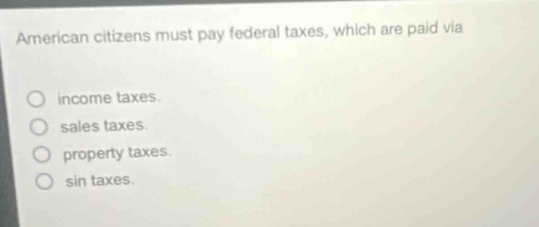 american citizens must pay federal taxes, which are paid via\n\nincome taxes.\nsales taxes.\nproperty taxes.\nsin taxes.