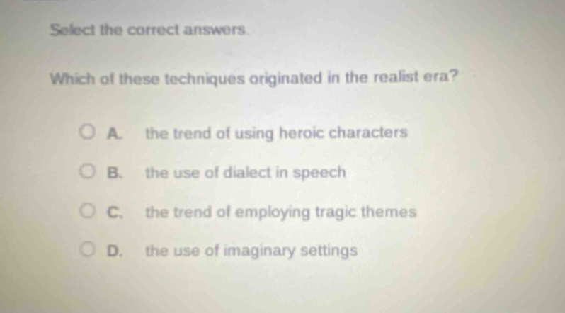 select the correct answers. which of these techniques originated in the realist era? a. the trend of using heroic characters b. the use of dialect in speech c. the trend of employing tragic themes d. the use of imaginary settings