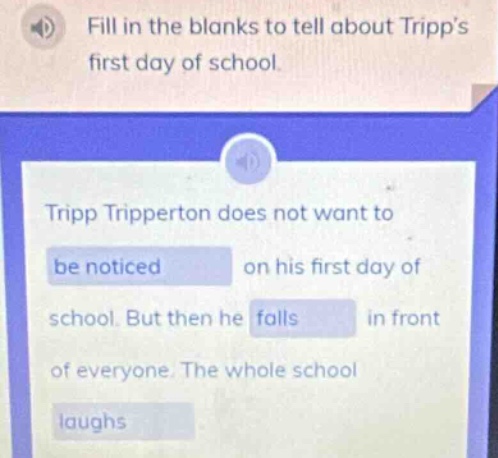 fill in the blanks to tell about tripps first day of school. tripp tripperton does not want to be noticed on his first day of school. but then he falls in front of everyone. the whole school laughs