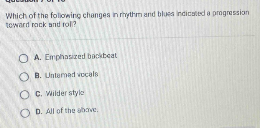 which of the following changes in rhythm and blues indicated a progression toward rock and roll? a. emphasized backbeat b. untamed vocals c. wilder style d. all of the above.