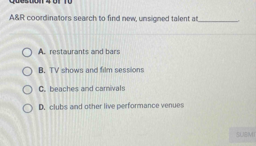 question 4 of 10 a&r coordinators search to find new, unsigned talent at_______. a. restaurants and bars b. tv shows and film sessions c. beaches and carnivals d. clubs and other live performance venues
