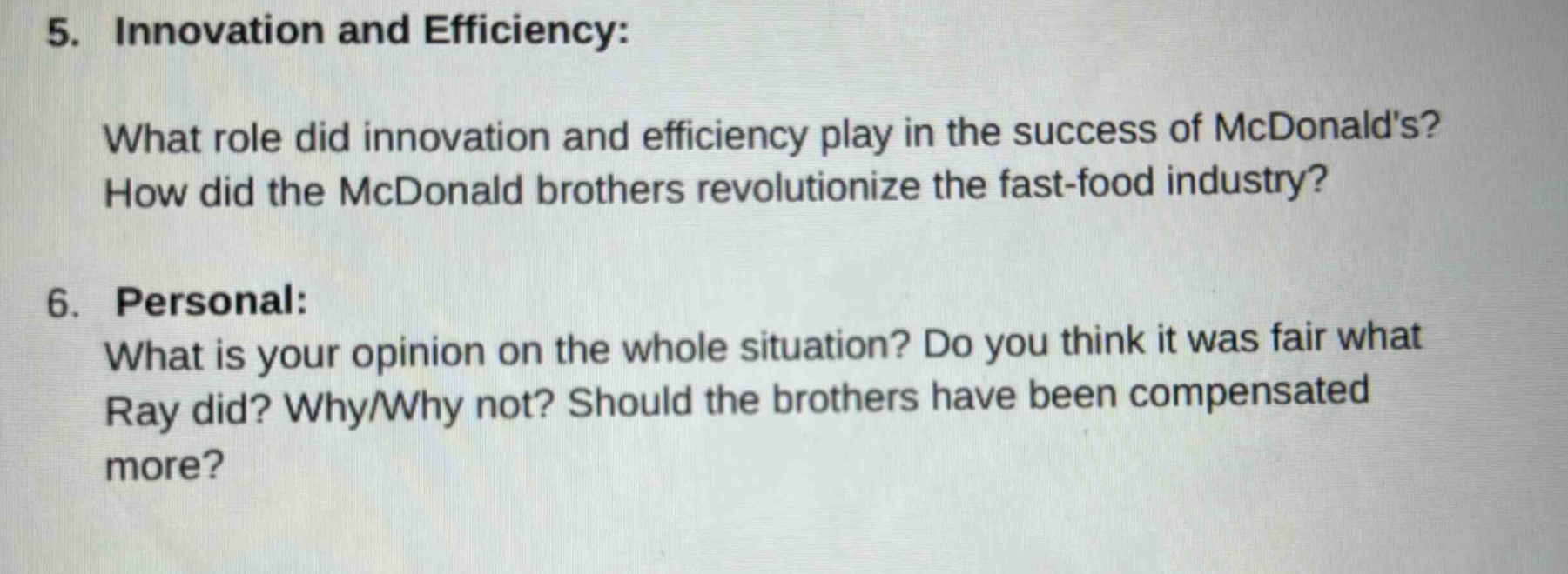 5. innovation and efficiency: what role did innovation and efficiency play in the success of mcdonalds? how did the mcdonald brothers revolutionize the fast - food industry? 6. personal: what is your opinion on the whole situation? do you think it was fair what ray did? why/why not? should the brothers have been compensated more?