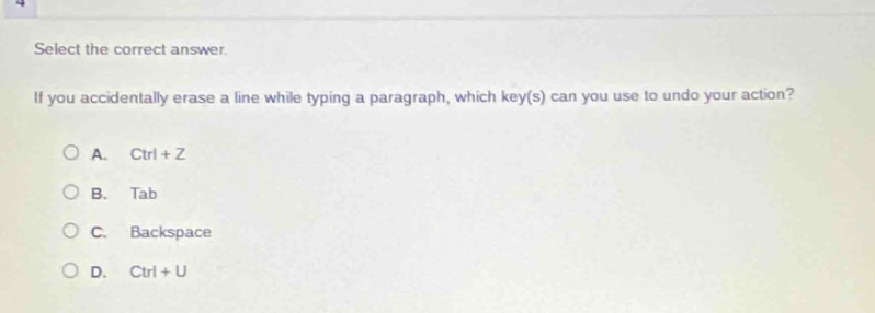 select the correct answer. if you accidentally erase a line while typing a paragraph, which key(s) can you use to undo your action? a. ctrl + z b. tab c. backspace d. ctrl + u
