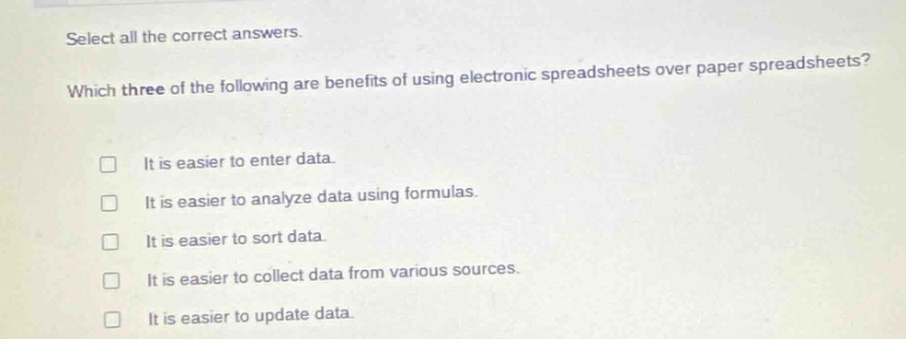 select all the correct answers. which three of the following are benefits of using electronic spreadsheets over paper spreadsheets? it is easier to enter data. it is easier to analyze data using formulas. it is easier to sort data. it is easier to collect data from various sources. it is easier to update data.