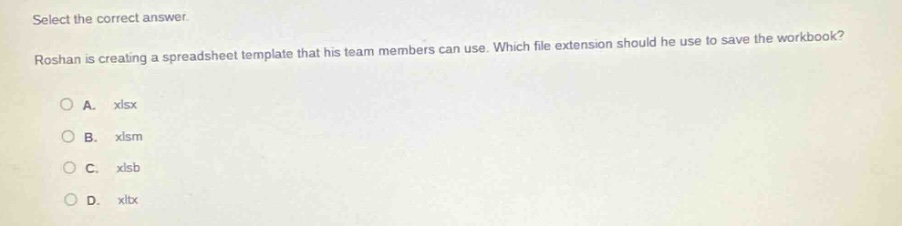 select the correct answer. roshan is creating a spreadsheet template that his team members can use. which file extension should he use to save the workbook? a. xlsx b. xlsm c. xlsb d. xltx