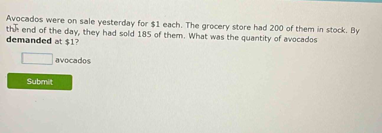 avocados were on sale yesterday for $1 each. the grocery store had 200 of them in stock. by the end of the day, they had sold 185 of them. what was the quantity of avocados demanded at $1? avocados