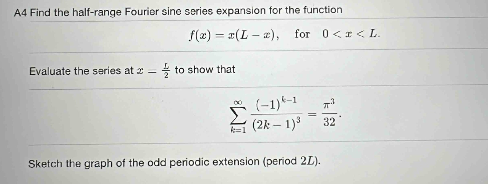 a4 find the half - range fourier sine series expansion for the function f(x)=x(l - x), for 0 < x < l. evaluate the series at x = l/2 to show that sum(k = 1 to infinity) ((-1)^(k - 1))/((2k - 1)^3)=pi^3/32. sketch the graph of the odd periodic extension (period 2l).