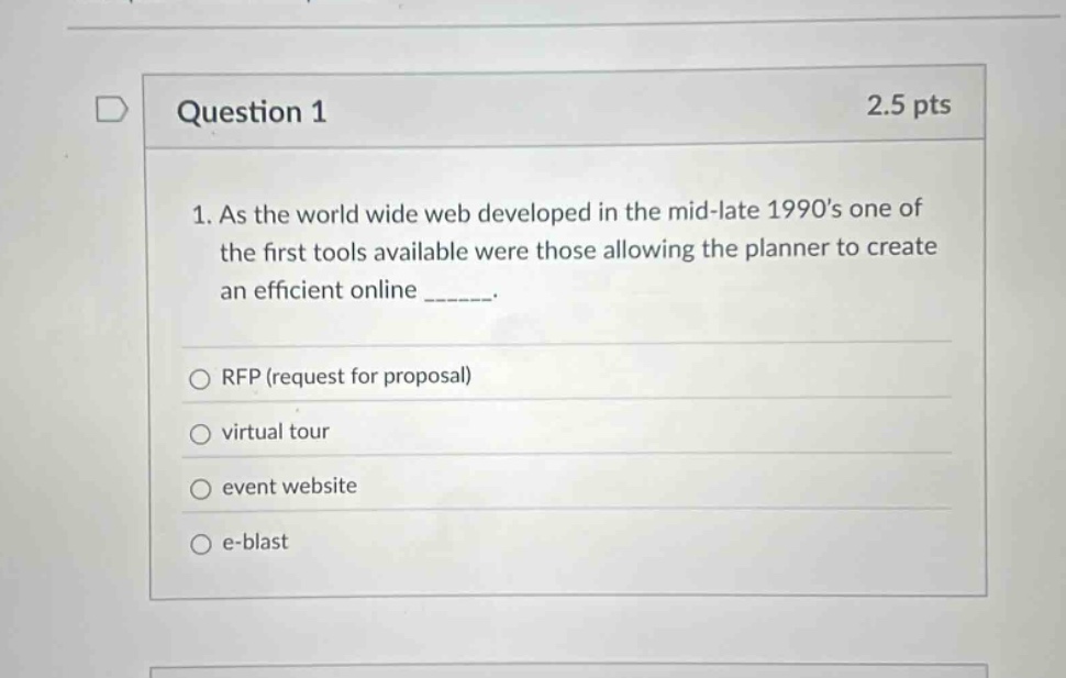 question 1 2.5 pts 1. as the world wide web developed in the mid - late 1990s one of the first tools available were those allowing the planner to create an efficient online ______. rfp (request for proposal) virtual tour event website e - blast