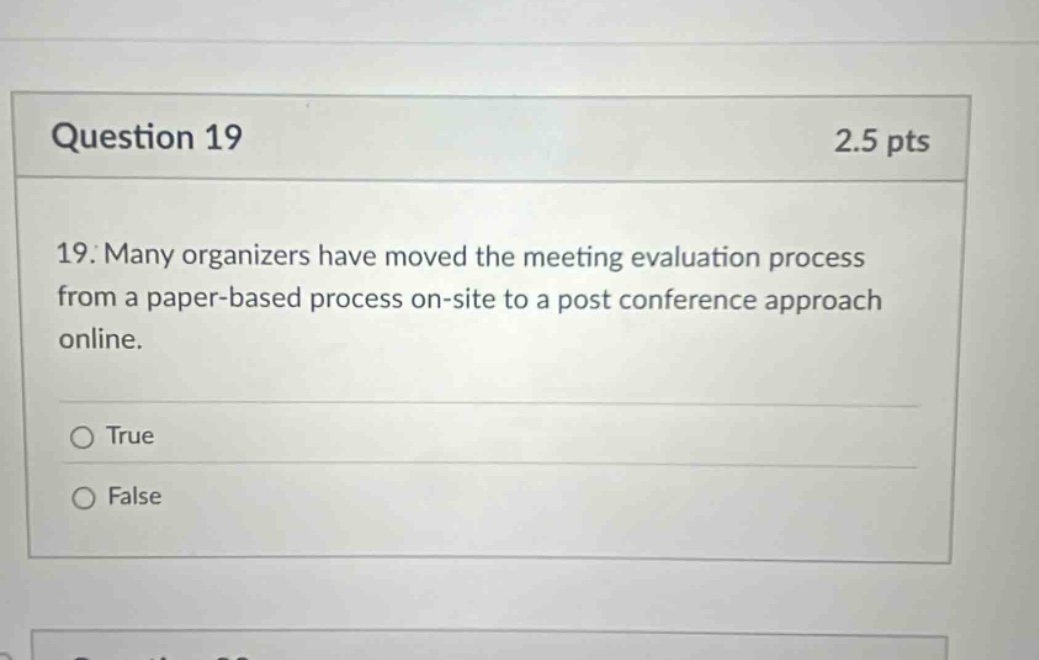 question 19 2.5 pts 19. many organizers have moved the meeting evaluation process from a paper - based process on - site to a post conference approach online. true false