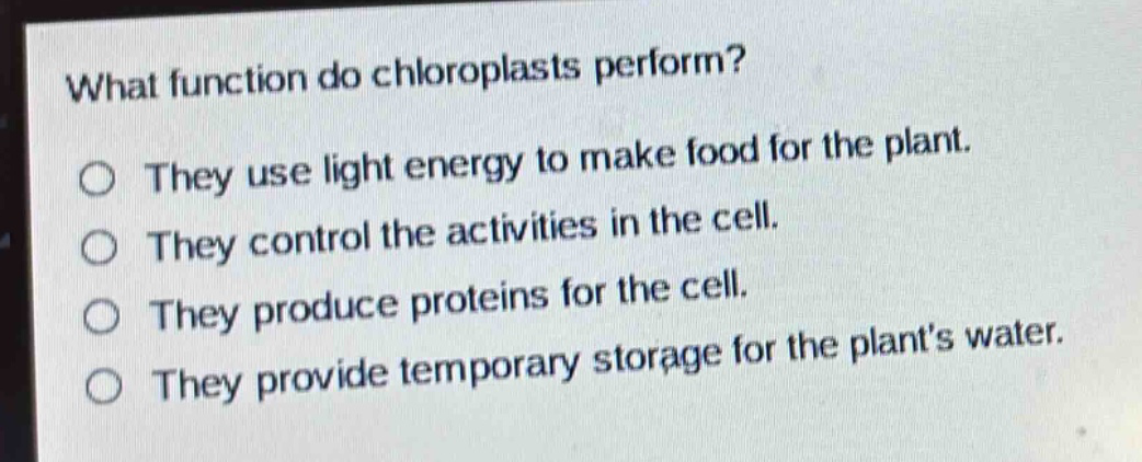 what function do chloroplasts perform? they use light energy to make food for the plant. they control the activities in the cell. they produce proteins for the cell. they provide temporary storage for the plants water.