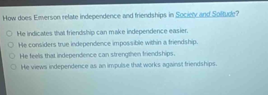 how does emerson relate independence and friendships in society and solitude? he indicates that friendship can make independence easier. he considers true independence impossible within a friendship. he feels that independence can strengthen friendships. he views independence as an impulse that works against friendships.