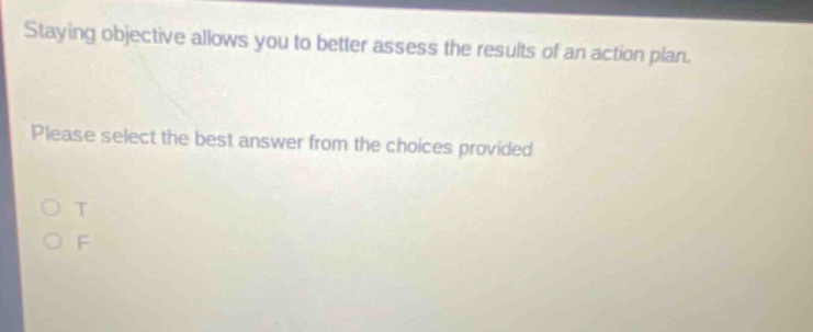 staying objective allows you to better assess the results of an action plan. please select the best answer from the choices provided o t o f