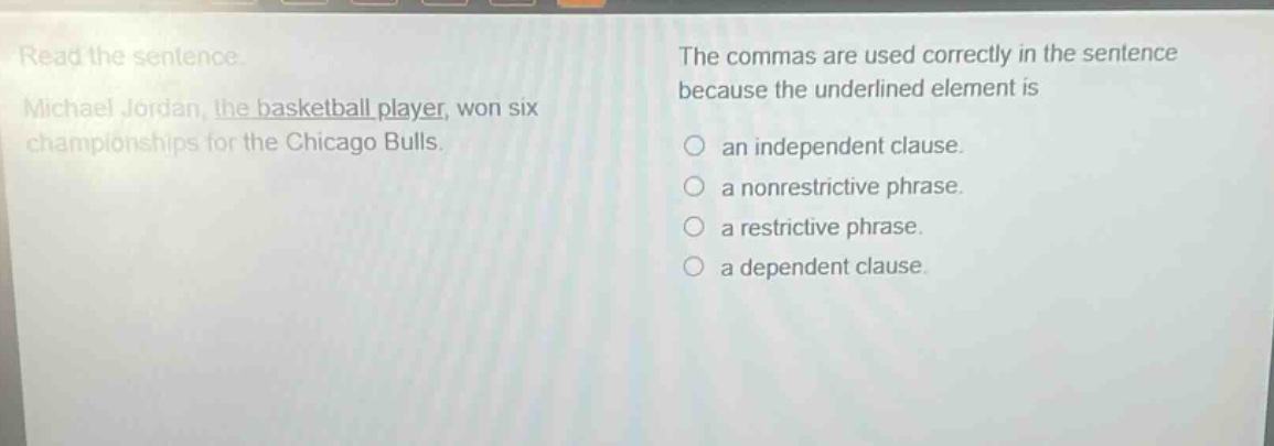 read the sentence. michael jordan, the basketball player, won six championships for the chicago bulls. the commas are used correctly in the sentence because the underlined element is an independent clause. a nonrestrictive phrase. a restrictive phrase. a dependent clause.