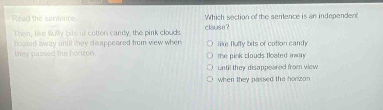 read the sentence. then, like fluffy bits of cotton candy, the pink clouds floated away until they disappeared from view when they passed the horizon. which section of the sentence is an independent clause? like fluffy bits of cotton candy the pink clouds floated away until they disappeared from view when they passed the horizon