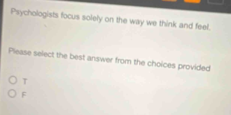 psychologists focus solely on the way we think and feel. please select the best answer from the choices provided o t o f