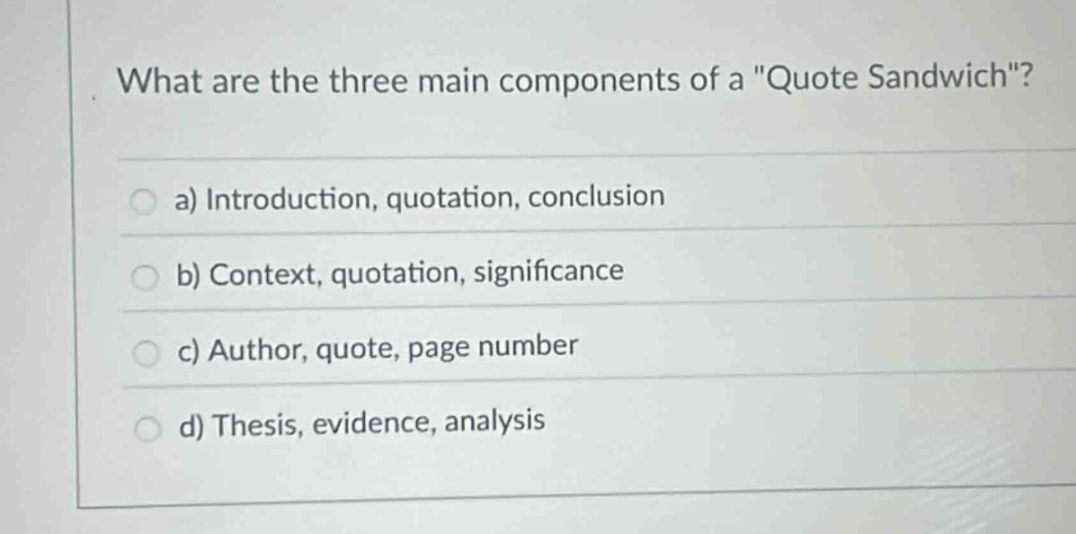 what are the three main components of a \quote sandwich\? a) introduction, quotation, conclusion b) context, quotation, significance c) author, quote, page number d) thesis, evidence, analysis