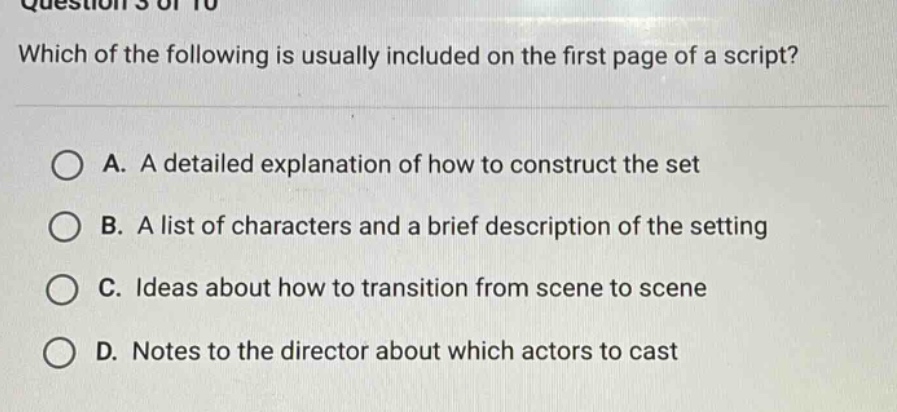 question 3 of 10 which of the following is usually included on the first page of a script? a. a detailed explanation of how to construct the set b. a list of characters and a brief description of the setting c. ideas about how to transition from scene to scene d. notes to the director about which actors to cast