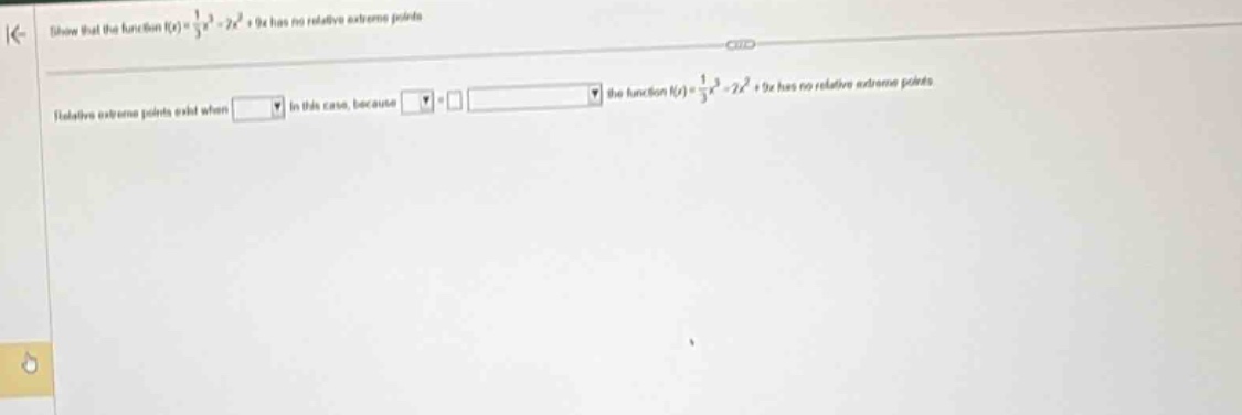 show that the function ( f(x)=\frac{1}{3}x^{3}-2x^{2}+9x ) has no relative extreme points. relative extreme points exist when blank in this case, because blank = blank blank the function ( f(x)=\frac{1}{3}x^{3}-2x^{2}+9x ) has no relative extreme points.