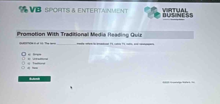 vb sports & entertainment virtual business promotion with traditional media reading quiz question 6 of 10: the term ______ media refers to broadcast tv, cable tv, radio, and newspapers. a) simple b) un - traditional c) traditional d) new submit ©2025 knowledge matters, inc.