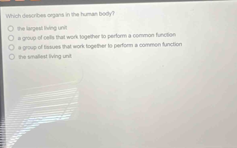 which describes organs in the human body? the largest living unit a group of cells that work together to perform a common function a group of tissues that work together to perform a common function the smallest living unit