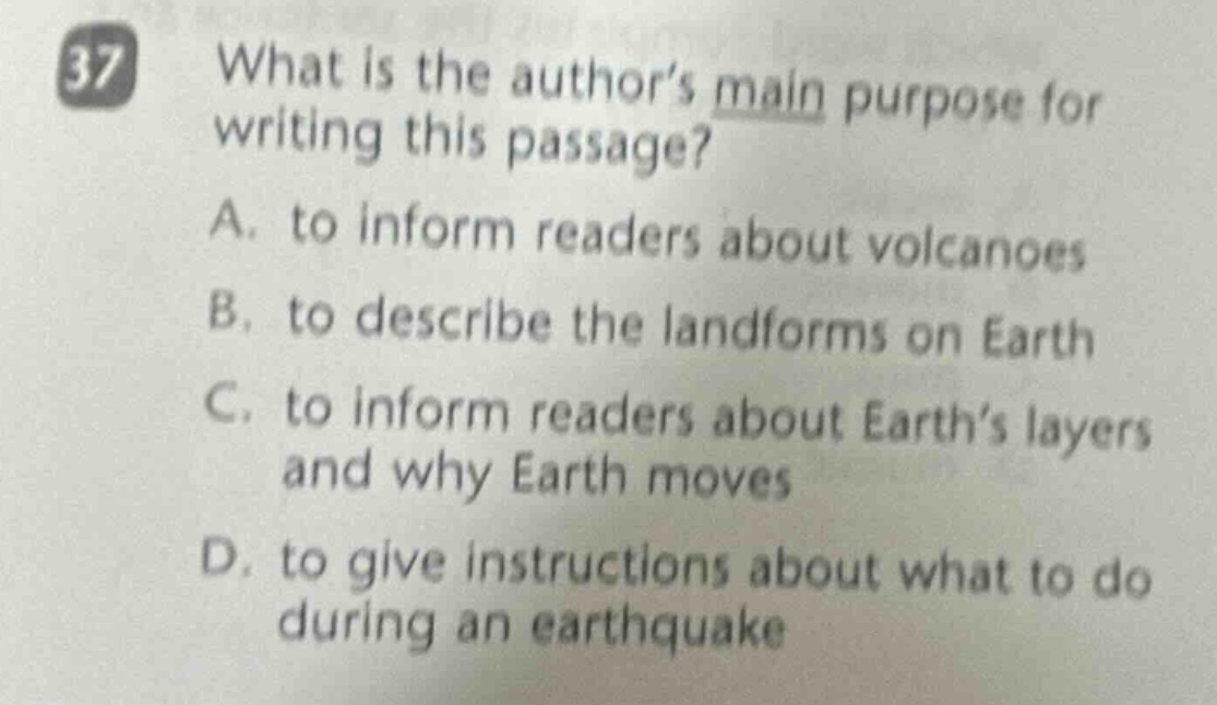 37 what is the authors main purpose for writing this passage? a. to inform readers about volcanoes b. to describe the landforms on earth c. to inform readers about earths layers and why earth moves d. to give instructions about what to do during an earthquake