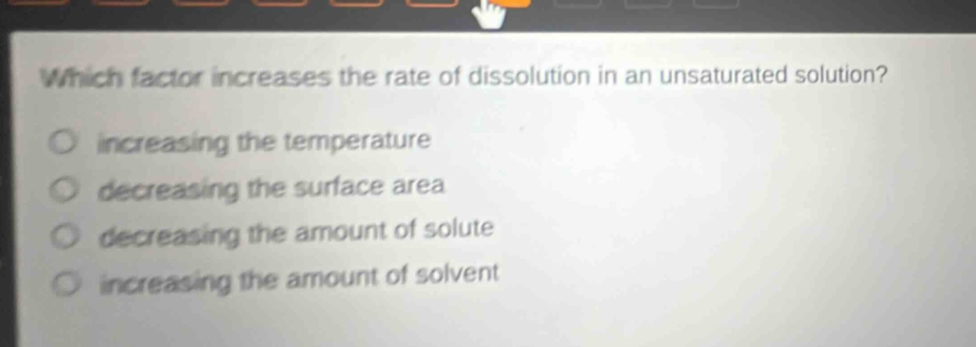 which factor increases the rate of dissolution in an unsaturated solution? increasing the temperature decreasing the surface area decreasing the amount of solute increasing the amount of solvent