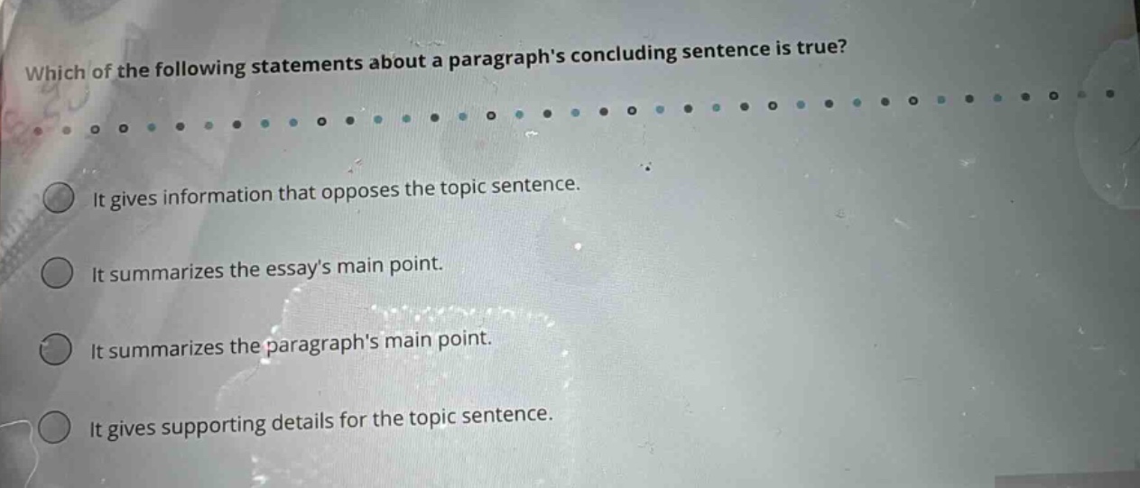which of the following statements about a paragraphs concluding sentence is true? it gives information that opposes the topic sentence. it summarizes the essays main point. it summarizes the paragraphs main point. it gives supporting details for the topic sentence.