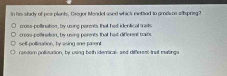 in his study of pea plants, gregor mendel used which method to produce offspring? cross - pollination, by using parents that had identical traits cross - pollination, by using parents that had different traits self - pollination, by using one parent random pollination, by using both identical - and different - trait matings