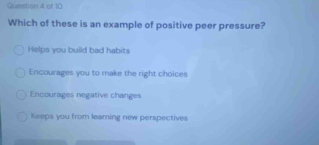 question 4 of 10 which of these is an example of positive peer pressure? helps you build bad habits encourages you to make the right choices encourages negative changes keeps you from learning new perspectives
