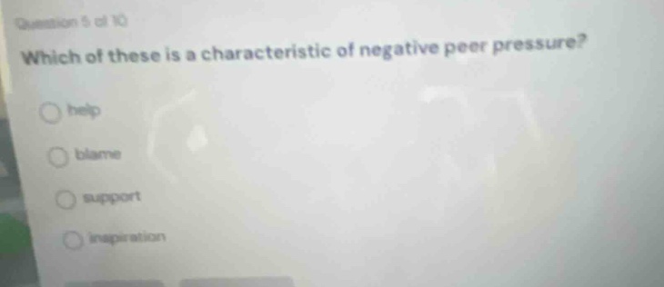 question 5 of 10 which of these is a characteristic of negative peer pressure? help blame support inspiration