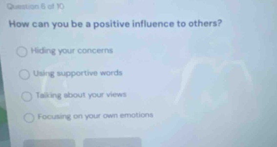 question 6 of 10 how can you be a positive influence to others? hiding your concerns using supportive words talking about your views focusing on your own emotions
