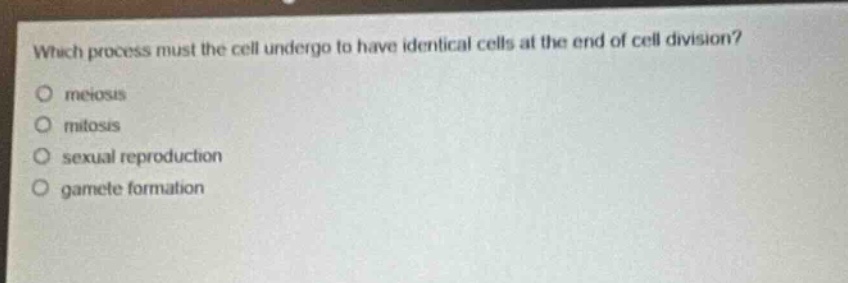 which process must the cell undergo to have identical cells at the end of cell division?\nmeiosis\nmitosis\nsexual reproduction\ngamete formation