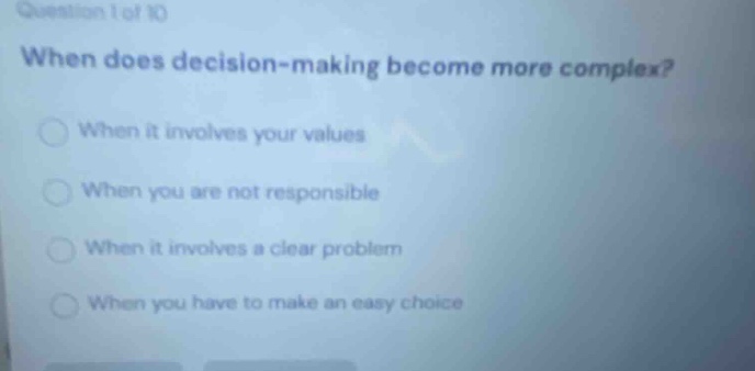 question 1 of 10 when does decision - making become more complex? when it involves your values when you are not responsible when it involves a clear problem when you have to make an easy choice