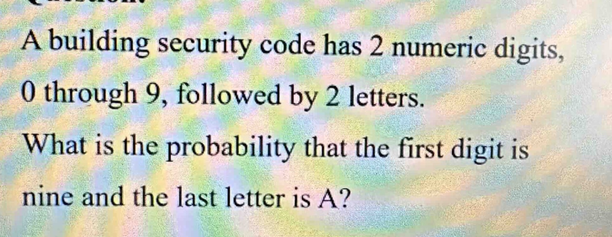 a building security code has 2 numeric digits, 0 through 9, followed by 2 letters. what is the probability that the first digit is nine and the last letter is a?