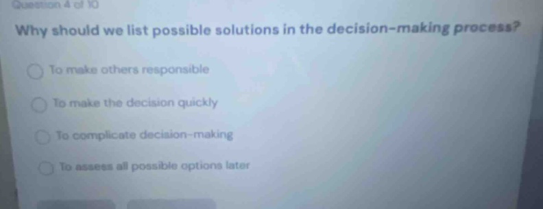 question 4 of 10 why should we list possible solutions in the decision - making process? to make others responsible to make the decision quickly to complicate decision - making to assess all possible options later