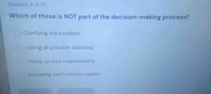question 8 of 10 which of these is not part of the decision - making process? clarifying the problem listing all possible solutions giving up your responsibility reviewing each solution option