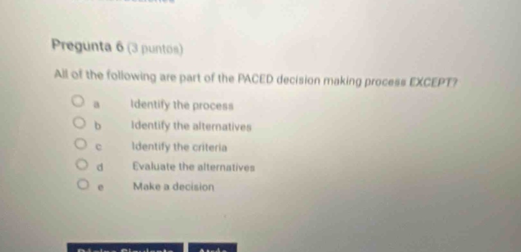 pregunta 6 (3 puntos) all of the following are part of the paced decision making process except? a identify the process b identify the alternatives c identify the criteria d evaluate the alternatives e make a decision