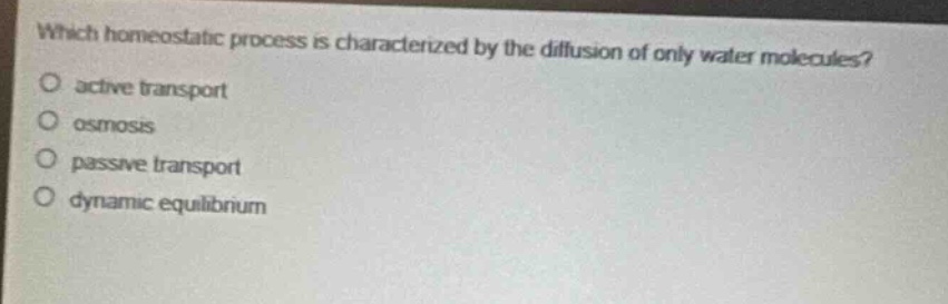 which homeostatic process is characterized by the diffusion of only water molecules?\nactive transport\nosmosis\npassive transport\ndynamic equilibrium